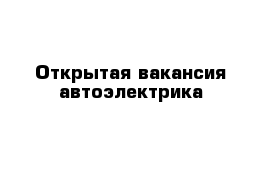 Открытая вакансия автоэлектрика 